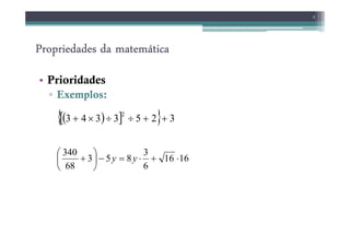 Propriedades da matemática
Propriedades da matemática
Propriedades da matemática
Propriedades da matemática
• Prioridades
▫ Exemplos:
3
( )
[ ]
{ } 3
2
5
3
3
4
3
2
+
+
÷
÷
×
+
( )
[ ]
{ } 3
2
5
3
3
4
3 +
+
÷
÷
×
+
16
16
6
3
8
5
3
68
340
⋅
+
⋅
=
−






+ y
y
 