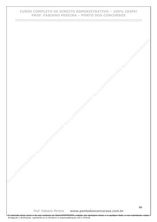 N
om
e99999999999
N
om
e99999999999
N
om
e99999999999
N
om
e99999999999
N
om
e99999999999
N
om
e99999999999
N
om
e99999999999
N
om
e99999999999
N
om
e99999999999
N
om
e99999999999
N o m e 9 9 9 9 9 9 9 9 9 9 9
O conteúdo deste curso é de uso exclusivo de Nome99999999999, vedada, por quaisquer meios e a qualquer título, a sua reprodução, cópia,
divulgação e distribuição, sujeitando-se os infratores à responsabilização civil e criminal.
CURSO COMPLETO DE DIREITO ADMINISTRATIVO – 100% CESPE!
PROF. FABIANO PEREIRA – PONTO DOS CONCURSOS
------------------------------------------------------------------------------------------------------------------------------------------------------------------------------------------------------
66
Prof. Fabiano Pereira www.pontodosconcursos.com.br
 