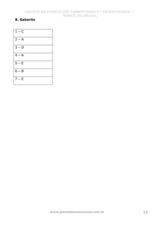 PACOTE DE EXERCÍCIOS COMENTADOS P/ ESCRITURÁRIO –
BANCO DO BRASIL
www.pontodosconcursos.com.br 22
8. Gabarito
1 – C
2 – A
3 – D
4 – A
5 – E
6 – B
7 – E
 