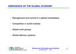Sistemas de Informação para Indústria
© António Grilo 2016Departamento de Engenharia Mecânica e Industrial
13
EMERGENCE OF THE GLOBAL ECONOMY
•  Management and control in a global marketplace
•  Competition in world markets
•  Global work groups
•  Global delivery systems
 