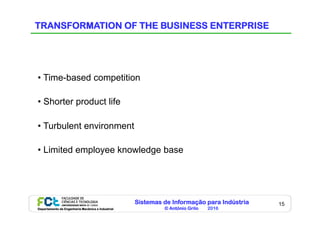 Sistemas de Informação para Indústria
© António Grilo 2016Departamento de Engenharia Mecânica e Industrial
15
TRANSFORMATION OF THE BUSINESS ENTERPRISE
• Time-based competition
• Shorter product life
• Turbulent environment
• Limited employee knowledge base
 