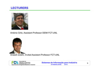 Sistemas de Informação para Indústria
© António Grilo 2016Departamento de Engenharia Mecânica e Industrial
9
LECTURERS
António Grilo, Assistant Professor DEMI FCT-UNL
Aneesh Zutshi, Invited Assistant Professor FCT-UNL
 