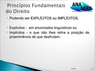    Podendo ser EXPLÍCITOS ou IMPLÍCITOS.
                              IMPLÍCITOS

   Explícitos - em enunciados linguísticos ou
   Implícitos - o que não lhes retira a posição de
    proeminência de que desfrutam.




                                        10/08/12      10
 
