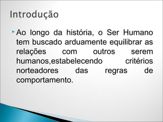  Ao longo da história, o Ser Humano
 tem buscado arduamente equilibrar as
 relações    com       outros    serem
 humanos,estabelecendo         critérios
 norteadores     das      regras      de
 comportamento.
 