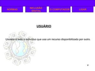 USUÁRIO ir NORMAS INCLUSÃO DIGITAL O COMPUTADOR LIGAR Usuário é todo o indivíduo que usa um recurso disponibilizado por outro.  