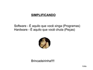 Software - É aquilo que você xinga (Programas) Hardware - É aquilo que você chuta (Peças)  Brincadeirinha!!!! Volta   SIMPLIFICANDO 