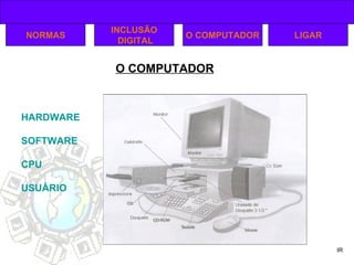 O COMPUTADOR IR NORMAS INCLUSÃO DIGITAL O COMPUTADOR HARDWARE SOFTWARE CPU USUÁRIO LIGAR 