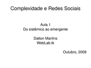 Complexidade e Redes Sociais Aula 1 Do sistêmico ao emergente Dalton Martins WebLab.tk Outubro, 2009 