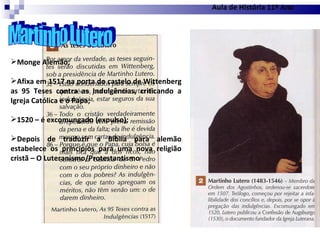 Martinho Lutero Monge Alemão; Afixa em 1517 na porta do castelo de Wittenberg as 95 Teses contra as Indulgências, criticando a Igreja Católica e o Papa; 1520 – é excomungado (expulso); Depois de traduzir a Bíblia para alemão estabelece os princípios para uma nova religião cristã – O Luteranismo/Protestantismo Aula de História 11º Ano 