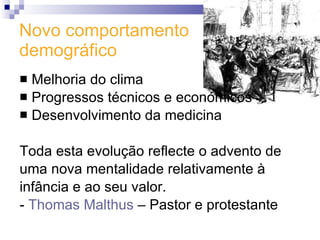 Novo comportamento  demográfico Melhoria do clima Progressos técnicos e económicos Desenvolvimento da medicina Toda esta evolução reflecte o advento de uma nova mentalidade relativamente à  infância e ao seu valor. -  Thomas Malthus  – Pastor e protestante 