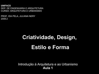 Introdução à Arquitetura e ao Urbanismo Aula 1 Criatividade, Design, Estilo e Forma UNIFACS  DEP. DE ENGENHARIA E ARQUITETURA CURSO: ARQUITETURA E URBANISMO PROF. IDA PELA, JULIANA NERY 2008.2 