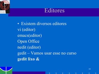 Editores Existem diversos editores vi (editor) emacs(editor) Open Office  nedit (editor) gedit – Vamos usar esse no curso gedit lixo & 