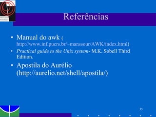 Referências Manual do awk  ( http://www.inf.pucrs.br/~manssour/AWK/index.html ) Practical guide to the Unix system - M.K. Sobell Third Edition. Apostila do Aurélio (http://aurelio.net/shell/apostila/) 