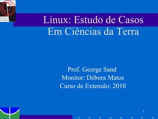 Linux: Estudo de Casos Em Ciências da Terra Prof. George Sand  Monitor: Débora Matos Curso de Extensão: 2010 