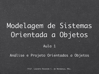 Modelagem de Sistemas
 Orientada a Objetos
                       Aula 1

Análise e Projeto Orientados a Objetos


        Prof. Leandro Rezende C. de Mendonça, MSc.
 
