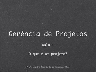 Gerência de Projetos
                   Aula 1

      O que é um projeto?


    Prof. Leandro Rezende C. de Mendonça, MSc.
 