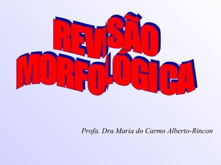 REVISÃO  MORFOLÓGICA Profa. Dra Maria do Carmo Alberto-Rincon 