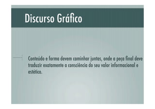 Discurso Gráﬁco


!     Conteúdo e forma devem caminhar juntas, onde a peça ﬁnal deve
      traduzir exatamente a consciência do seu valor informacional e
      estético.
 