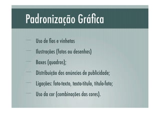 Padronização Gráﬁca
!     Uso de ﬁos e vinhetas
!     Ilustrações (fotos ou desenhos)
!     Boxes (quadros);
!     Distribuição dos anúncios de publicidade;
!     Ligações: foto-texto, texto-título, título-foto;
!     Uso da cor (combinações das cores).
 