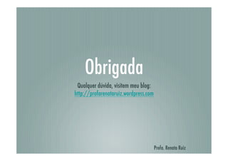 Obrigada
 Qualquer dúvida, visitem meu blog:
http://profarenataruiz.wordpress.com




                                       Profa. Renata Ruiz
 