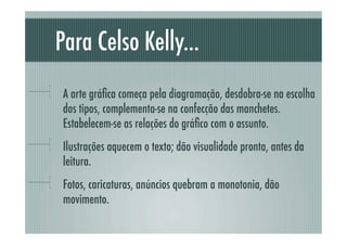 Para Celso Kelly...
!     A arte gráﬁca começa pela diagramação, desdobra-se na escolha
      dos tipos, complementa-se na confecção das manchetes.
      Estabelecem-se as relações do gráﬁco com o assunto.
!     Ilustrações aquecem o texto; dão visualidade pronta, antes da
      leitura.
!     Fotos, caricaturas, anúncios quebram a monotonia, dão
      movimento.
 