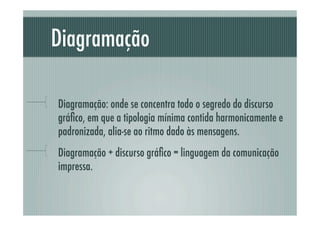 Diagramação

!     Diagramação: onde se concentra todo o segredo do discurso
      gráﬁco, em que a tipologia mínima contida harmonicamente e
      padronizada, alia-se ao ritmo dado às mensagens.
!     Diagramação + discurso gráﬁco = linguagem da comunicação
      impressa.
 