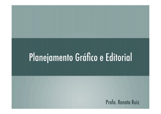 Planejamento Gráﬁco e Editorial



                       Profa. Renata Ruiz
 