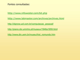 Fontes consultadas:http://www.infowester.com/bit.phphttp://www.labmaster.com/archives/archives.htmlhttp://idgnow.uol.com.br/computacao_pessoal/http://piano.dsi.uminho.pt/museuv/1946a1959.htmlhttp://www.din.uem.br/museu/hist_nomundo.htm
