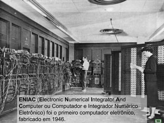 ENIAC (Electronic Numerical Integrator And Computer ou Computador e Integrador Numérico Eletrônico) foi o primeiro computador eletrônico, fabricado em 1946.