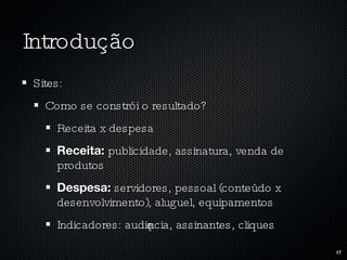 Introdução Sites: Como se constrói o resultado? Receita x despesa Receita:  publicidade, assinatura, venda de produtos Despesa:  servidores, pessoal (conteúdo x desenvolvimento), aluguel, equipamentos Indicadores: audiência, assinantes, cliques 