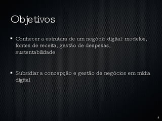 Objetivos Conhecer a estrutura de um negócio digital: modelos, fontes de receita, gestão de despesas, sustentabilidade Subsidiar a concepção e gestão de negócios em mídia digital 