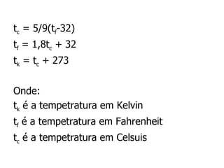 t c  = 5/9(t f -32) t f  = 1,8t c  + 32 t k  = t c  + 273 Onde: t k  é a tempetratura em Kelvin t f  é a tempetratura em Fahrenheit t c  é a tempetratura em Celsuis 