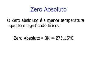 Zero Absoluto O Zero absloluto é a menor temperatura que tem significado físico. Zero Absoluto= 0K =-273,15°C 