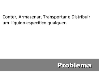 Conter, Armazenar, Transportar e Distribuir um  líquido específico qualquer. Problema 