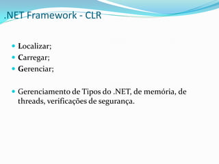 .NET Framework - CLR

  Localizar;
  Carregar;
  Gerenciar;


  Gerenciamento de Tipos do .NET, de memória, de
  threads, verificações de segurança.
 