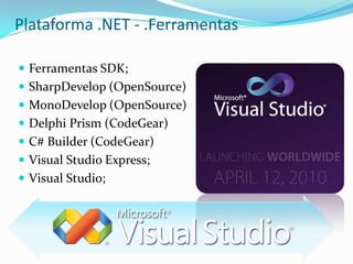 Plataforma .NET - .Ferramentas

 Ferramentas SDK;
 SharpDevelop (OpenSource)
 MonoDevelop (OpenSource)
 Delphi Prism (CodeGear)
 C# Builder (CodeGear)
 Visual Studio Express;
 Visual Studio;
 