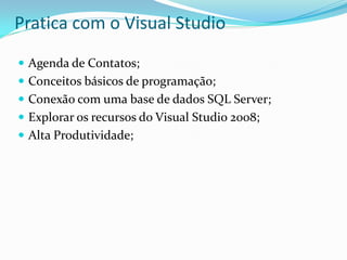 Pratica com o Visual Studio
 Agenda de Contatos;
 Conceitos básicos de programação;
 Conexão com uma base de dados SQL Server;
 Explorar os recursos do Visual Studio 2008;
 Alta Produtividade;
 