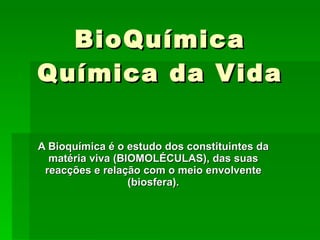 BioQuímica Química da Vida A Bioquímica é o estudo dos constituintes da matéria viva (BIOMOLÉCULAS), das suas reacções e relação com o meio envolvente (biosfera). 