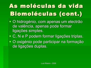 As moléculas da vida Biomoléculas (cont.) O hidrogénio, com apenas um electrão de valência, apenas pode formar ligações simples. C, N e P podem formar ligações triplas. O oxigénio pode participar na formação de ligações duplas. 