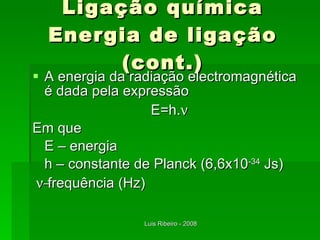 Ligação química Energia de ligação (cont.) A energia da radiação electromagnética é dada pela expressão E=h.  Em que  E – energia h – constante de Planck (6,6x10 -34  Js)  frequência (Hz)   
