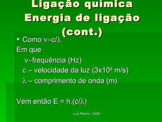 Ligação química Energia de ligação (cont.) Como   c/  Em que    frequência (Hz) c – velocidade da luz (3x10 8  m/s)   –  comprimento de onda (m) Vem então E = h.(c/  