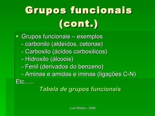 Grupos funcionais (cont.) Grupos funcionais – exemplos - carbonilo (aldeídos, cetonas) - Carboxilo (ácidos carboxilicos) - Hidroxilo (álcoois) - Fenil (derivados do benzeno) - Aminas e amidas e iminas (ligações C-N) Etc….. Tabela de grupos funcionais 