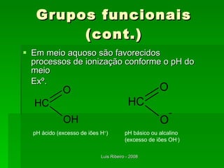 Grupos funcionais (cont.) Em meio aquoso são favorecidos processos de ionização conforme o pH do meio Exº. pH ácido (excesso de iões H + ) pH básico ou alcalino (excesso de iões OH - ) 