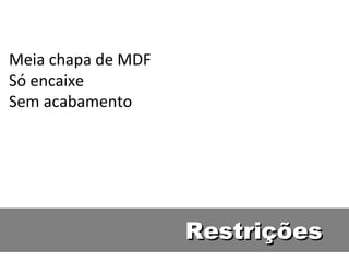 Restrições Meia chapa de MDF Só encaixe Sem acabamento 