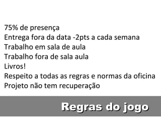 75% de presença Entrega fora da data -2pts a cada semana Trabalho em sala de aula Trabalho fora de sala aula Livros! Respeito a todas as regras e normas da oficina Projeto não tem recuperação Regras do jogo 