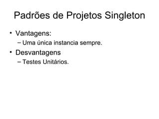 Padrões de Projetos Singleton Vantagens: Uma única instancia sempre. Desvantagens Testes Unitários. 