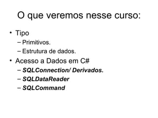 O que veremos nesse curso: Tipo Primitivos. Estrutura de dados. Acesso a Dados em C# SQLConnection/ Derivados. SQLDataReader SQLCommand 
