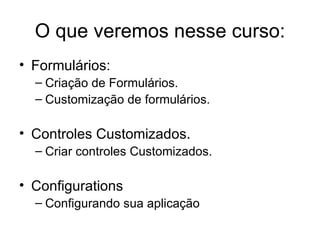 O que veremos nesse curso: Formulários:  Criação de Formulários. Customização de formulários. Controles Customizados. Criar controles Customizados. Configurations Configurando sua aplicação 