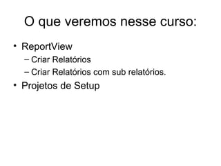 O que veremos nesse curso: ReportView Criar Relatórios Criar Relatórios com sub relatórios. Projetos de Setup 