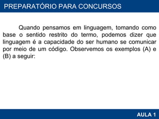 PROAB 2010 AULA 1 PREPARATÓRIO PARA CONCURSOS Quando pensamos em linguagem, tomando como base o sentido restrito do termo, podemos dizer que linguagem é a capacidade do ser humano se comunicar por meio de um código. Observemos os exemplos (A) e (B) a seguir: 
